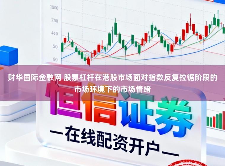 财华国际金融网 股票杠杆在港股市场面对指数反复拉锯阶段的市场环境下的市场情绪