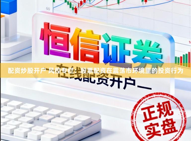 配资炒股开户 风控专栏：股票配资在震荡市环境里的投资行为
