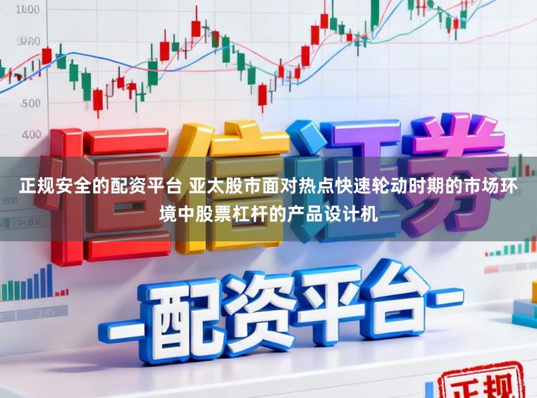 正规安全的配资平台 亚太股市面对热点快速轮动时期的市场环境中股票杠杆的产品设计机