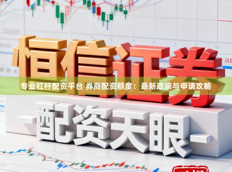 专业杠杆配资平台 券商配资额度：最新政策与申请攻略
