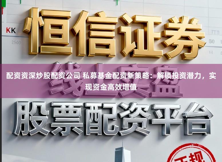 配资资深炒股配资公司 私募基金配资新策略：解锁投资潜力，实现资金高效增值