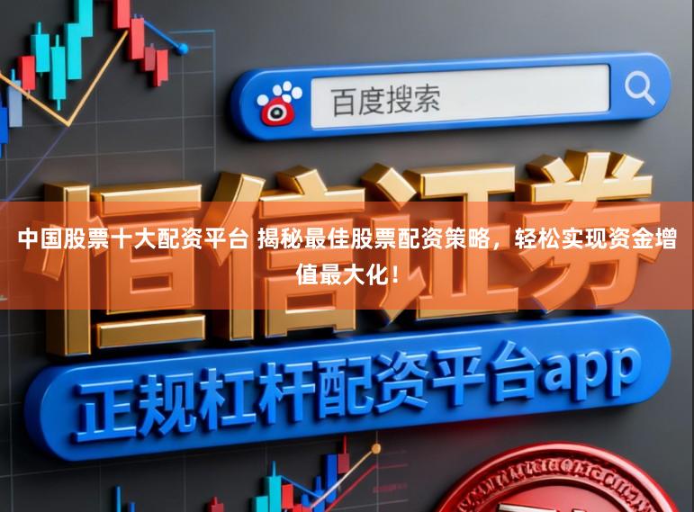 中国股票十大配资平台 揭秘最佳股票配资策略，轻松实现资金增值最大化！