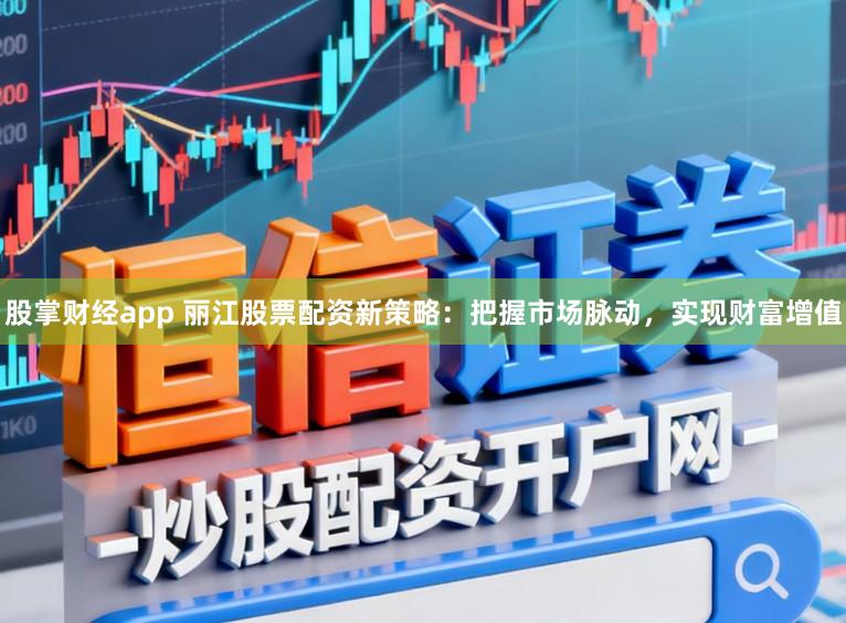 股掌财经app 丽江股票配资新策略：把握市场脉动，实现财富增值