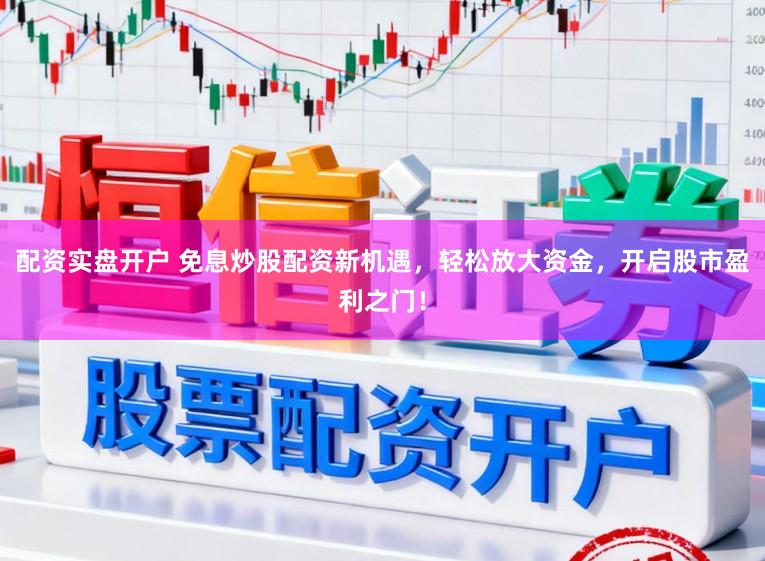 配资实盘开户 免息炒股配资新机遇，轻松放大资金，开启股市盈利之门！