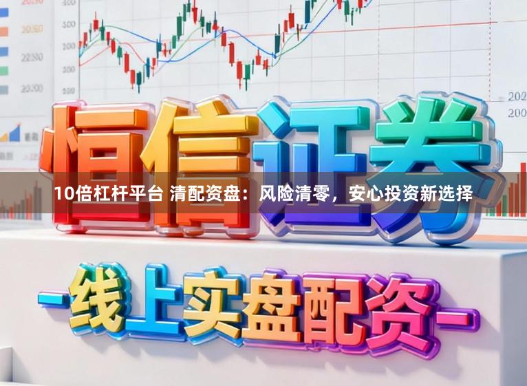 10倍杠杆平台 清配资盘：风险清零，安心投资新选择
