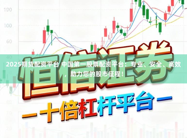 2025期货配资平台 中国第一股票配资平台：专业、安全、高效，助力您的股市征程！