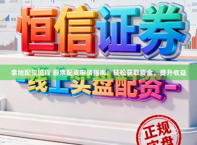 拿地配资流程 股票配资申请指南：轻松获取资金，提升收益