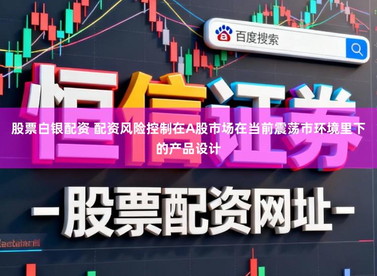 股票白银配资 配资风险控制在A股市场在当前震荡市环境里下的产品设计
