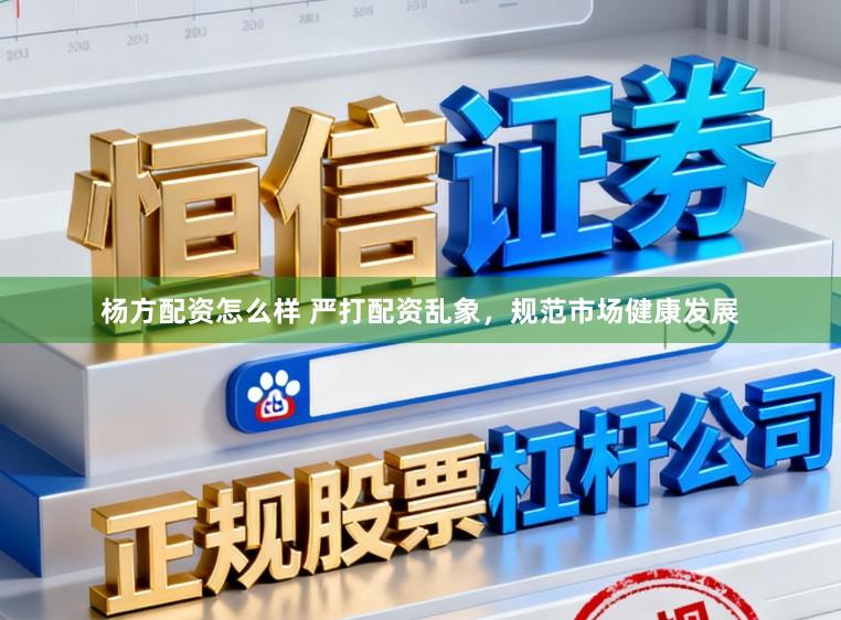 杨方配资怎么样 严打配资乱象，规范市场健康发展