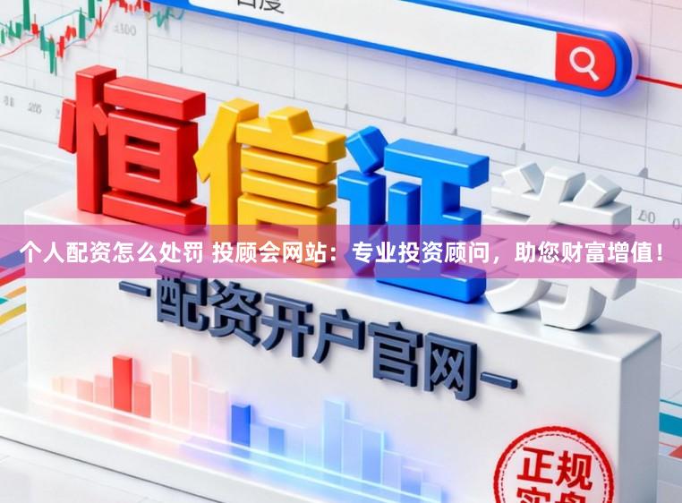 个人配资怎么处罚 投顾会网站：专业投资顾问，助您财富增值！