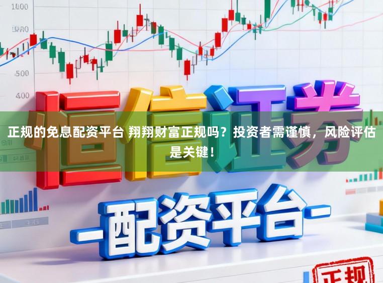 正规的免息配资平台 翔翔财富正规吗？投资者需谨慎，风险评估是关键！