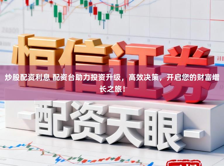 炒股配资利息 配资台助力投资升级，高效决策，开启您的财富增长之旅！