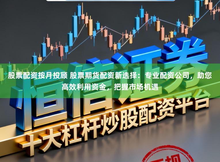 股票配资按月投顾 股票期货配资新选择：专业配资公司，助您高效利用资金，把握市场机遇