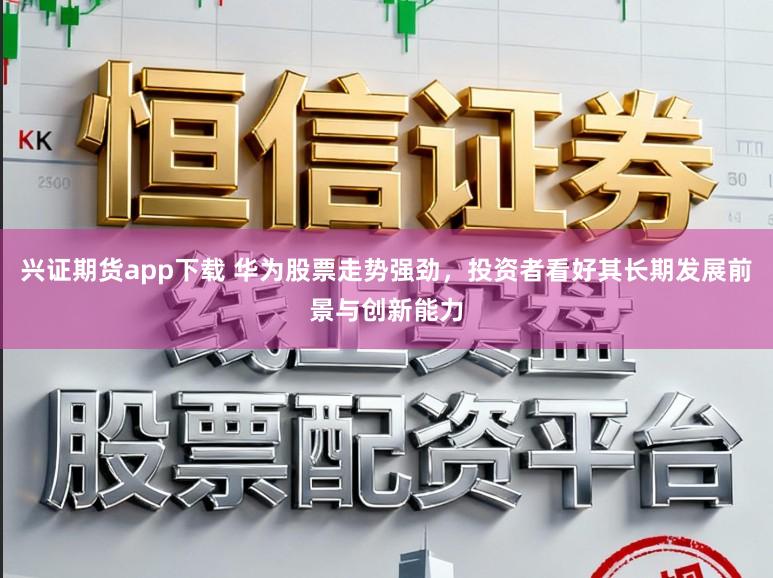 兴证期货app下载 华为股票走势强劲，投资者看好其长期发展前景与创新能力