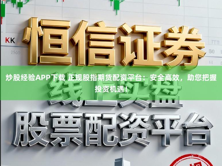 炒股经验APP下载 正规股指期货配资平台：安全高效，助您把握投资机遇！