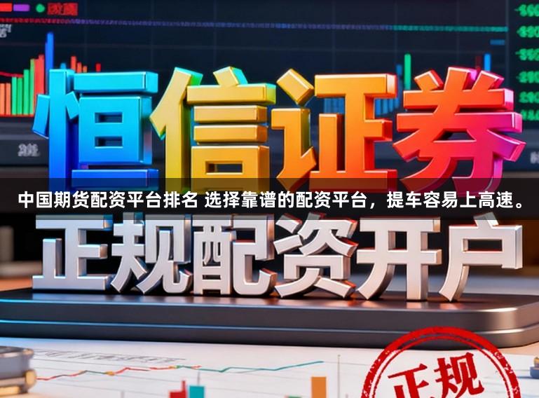 中国期货配资平台排名 选择靠谱的配资平台，提车容易上高速。