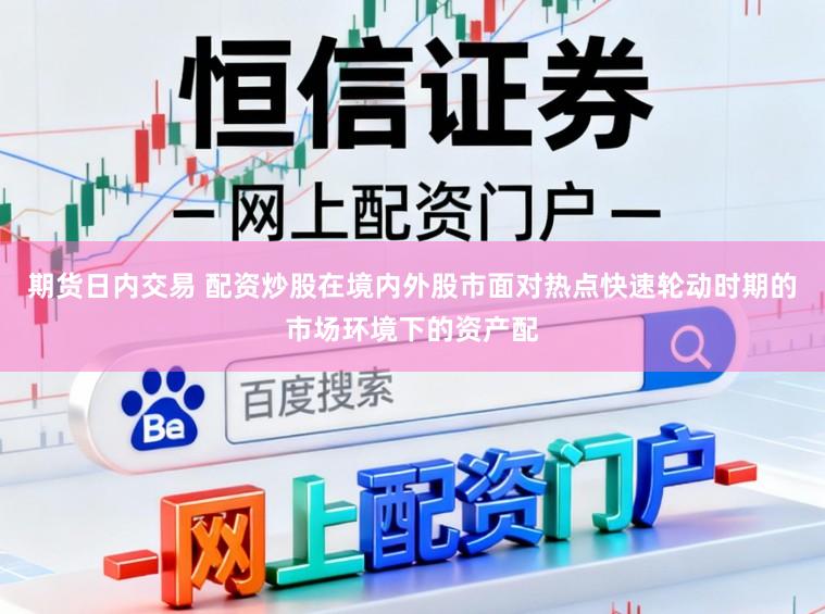 期货日内交易 配资炒股在境内外股市面对热点快速轮动时期的市场环境下的资产配