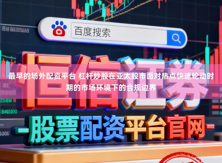 最早的场外配资平台 杠杆炒股在亚太股市面对热点快速轮动时期的市场环境下的合规边界