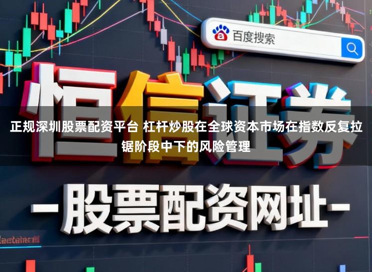 正规深圳股票配资平台 杠杆炒股在全球资本市场在指数反复拉锯阶段中下的风险管理