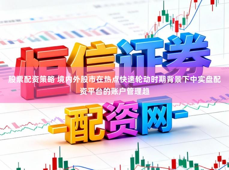 股票配资策略 境内外股市在热点快速轮动时期背景下中实盘配资平台的账户管理趋