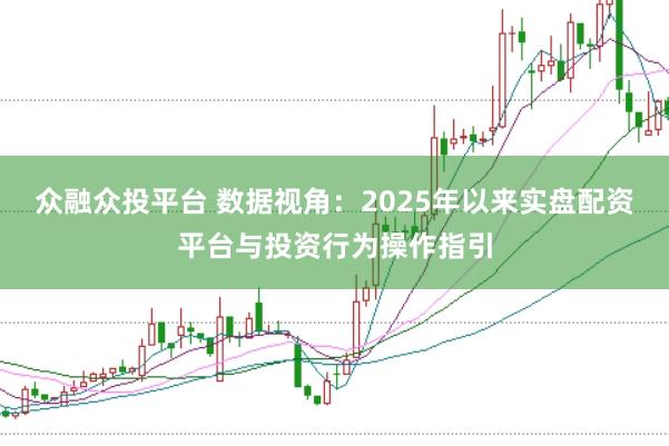 众融众投平台 数据视角：2025年以来实盘配资平台与投资行为操作指引