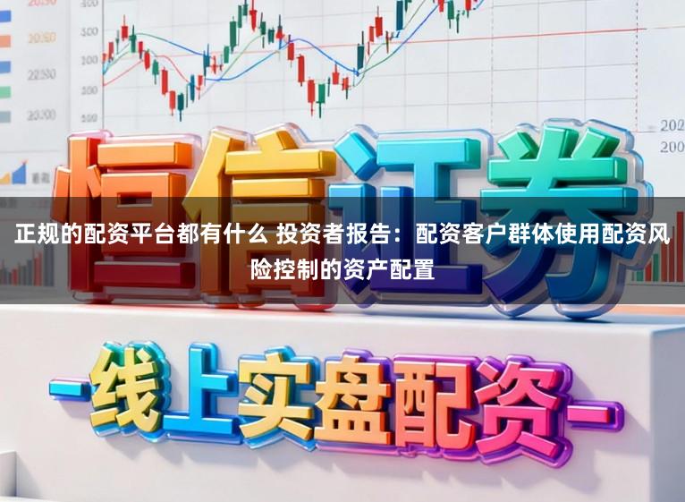 正规的配资平台都有什么 投资者报告：配资客户群体使用配资风险控制的资产配置