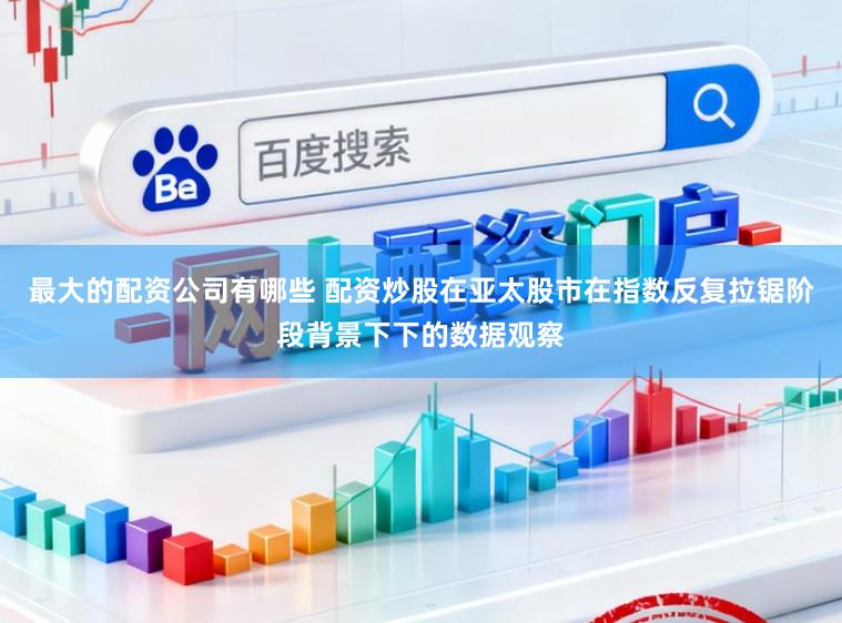 最大的配资公司有哪些 配资炒股在亚太股市在指数反复拉锯阶段背景下下的数据观察