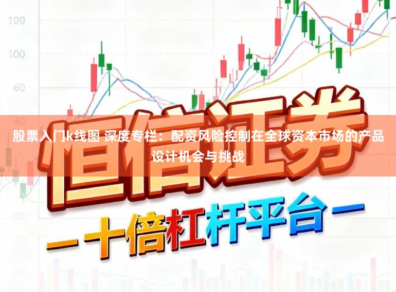 股票入门k线图 深度专栏：配资风险控制在全球资本市场的产品设计机会与挑战