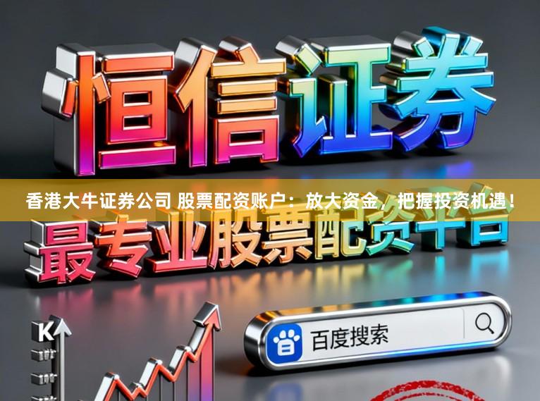 香港大牛证券公司 股票配资账户：放大资金，把握投资机遇！