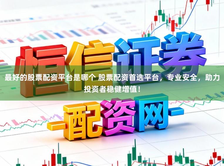 最好的股票配资平台是哪个 股票配资首选平台，专业安全，助力投资者稳健增值！