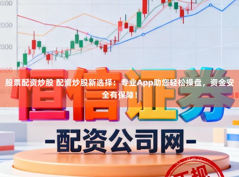 股票配资炒股 配资炒股新选择：专业App助您轻松操盘，资金安全有保障！
