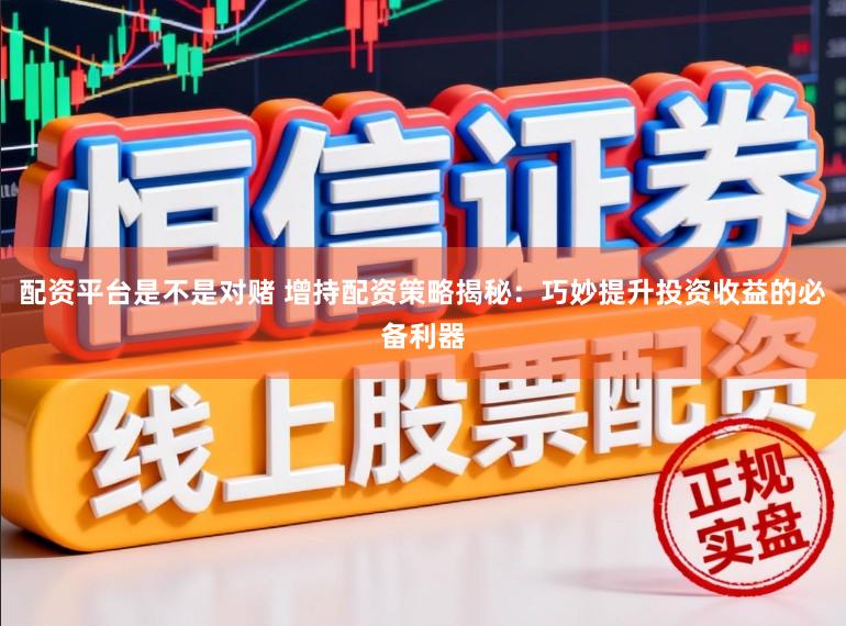 配资平台是不是对赌 增持配资策略揭秘：巧妙提升投资收益的必备利器