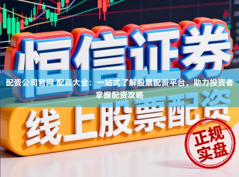 配资公司官网 配资大全：一站式了解股票配资平台，助力投资者掌握配资攻略