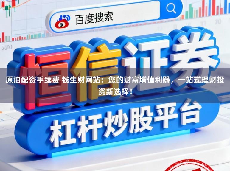 原油配资手续费 钱生财网站：您的财富增值利器，一站式理财投资新选择！