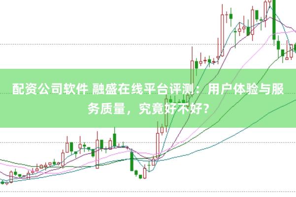 配资公司软件 融盛在线平台评测：用户体验与服务质量，究竟好不好？