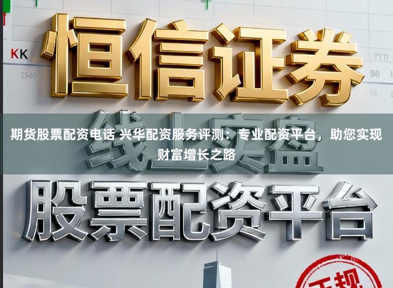 期货股票配资电话 兴华配资服务评测：专业配资平台，助您实现财富增长之路