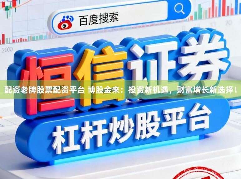 配资老牌股票配资平台 博股金来：投资新机遇，财富增长新选择！