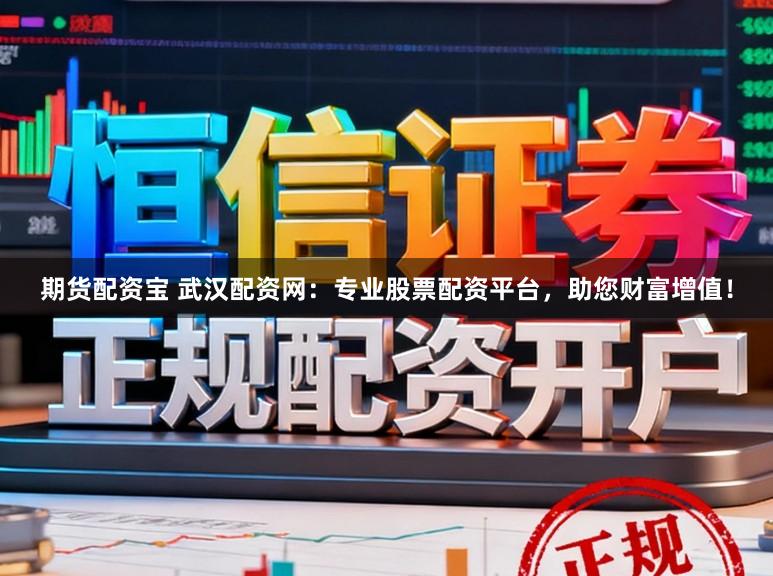 期货配资宝 武汉配资网：专业股票配资平台，助您财富增值！