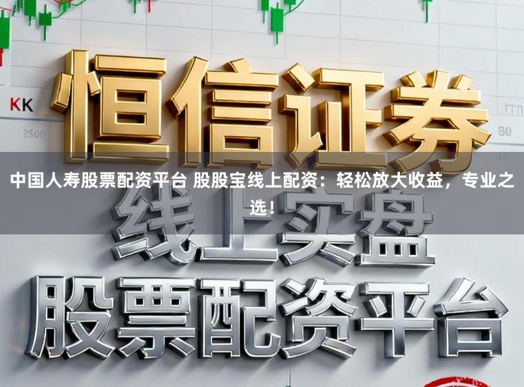 中国人寿股票配资平台 股股宝线上配资：轻松放大收益，专业之选！