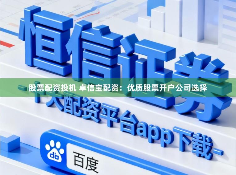 股票配资投机 卓信宝配资：优质股票开户公司选择