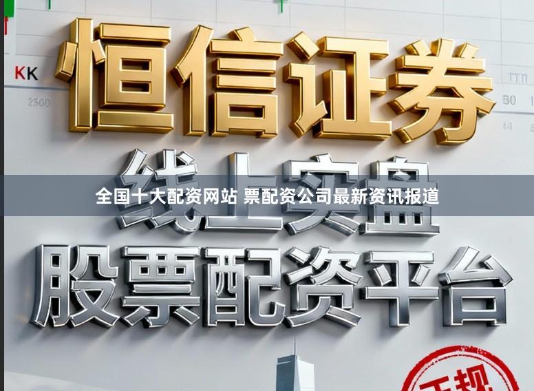 全国十大配资网站 票配资公司最新资讯报道