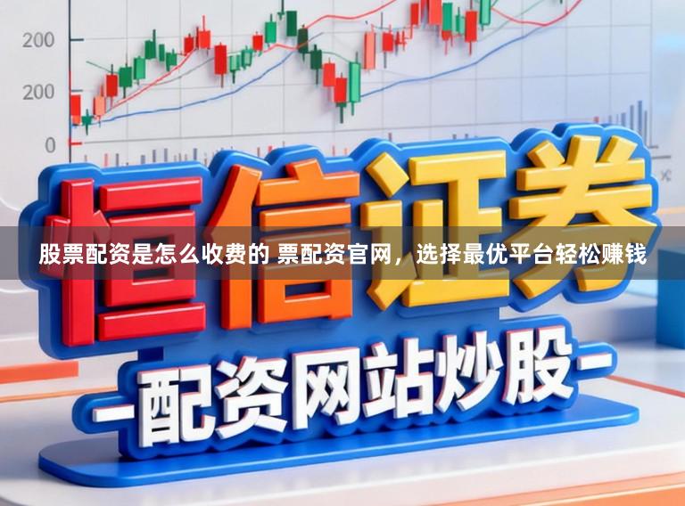 股票配资是怎么收费的 票配资官网，选择最优平台轻松赚钱