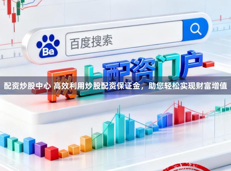 配资炒股中心 高效利用炒股配资保证金，助您轻松实现财富增值