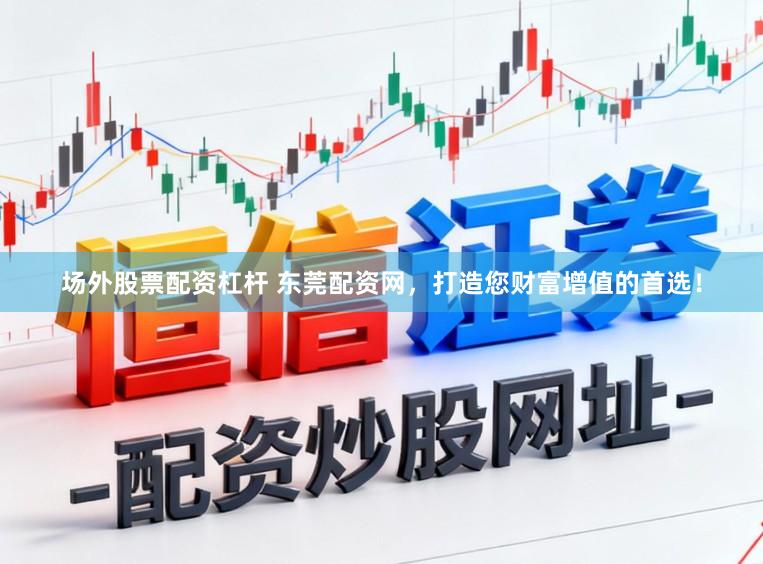 场外股票配资杠杆 东莞配资网，打造您财富增值的首选！