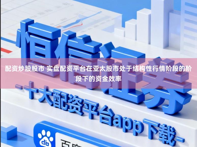 配资炒股股市 实盘配资平台在亚太股市处于结构性行情阶段的阶段下的资金效率