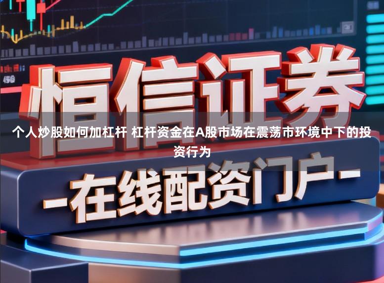 个人炒股如何加杠杆 杠杆资金在A股市场在震荡市环境中下的投资行为