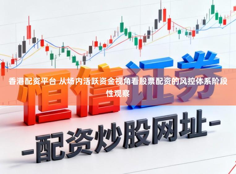 香港配资平台 从场内活跃资金视角看股票配资的风控体系阶段性观察