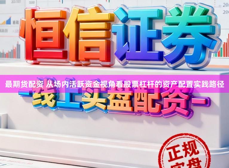 最期货配资 从场内活跃资金视角看股票杠杆的资产配置实践路径