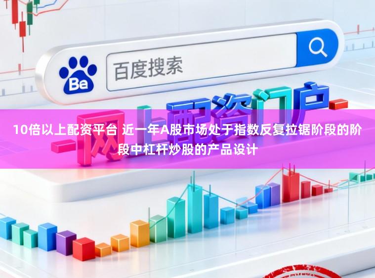 10倍以上配资平台 近一年A股市场处于指数反复拉锯阶段的阶段中杠杆炒股的产品设计