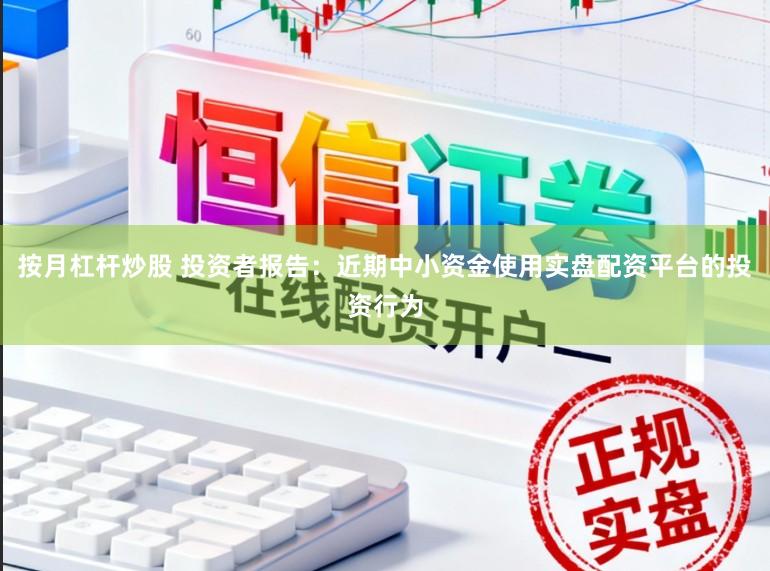 按月杠杆炒股 投资者报告：近期中小资金使用实盘配资平台的投资行为